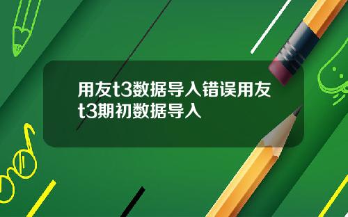 用友t3数据导入错误用友t3期初数据导入