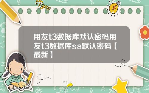 用友t3数据库默认密码用友t3数据库sa默认密码【最新】