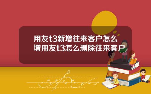 用友t3新增往来客户怎么增用友t3怎么删除往来客户