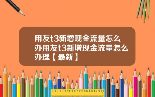 用友t3新增现金流量怎么办用友t3新增现金流量怎么办理【最新】