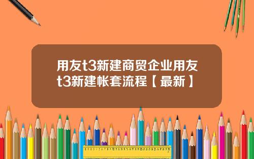 用友t3新建商贸企业用友t3新建帐套流程【最新】