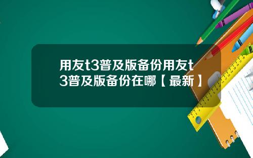 用友t3普及版备份用友t3普及版备份在哪【最新】