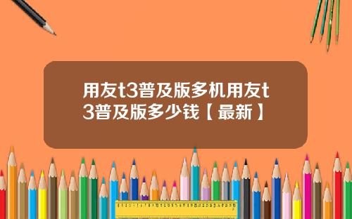 用友t3普及版多机用友t3普及版多少钱【最新】