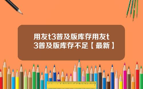 用友t3普及版库存用友t3普及版库存不足【最新】