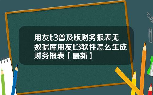 用友t3普及版财务报表无数据库用友t3软件怎么生成财务报表【最新】