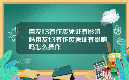 用友t3有作废凭证有影响吗用友t3有作废凭证有影响吗怎么操作