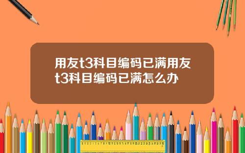 用友t3科目编码已满用友t3科目编码已满怎么办