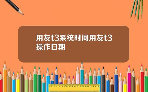 用友t3系统时间用友t3操作日期