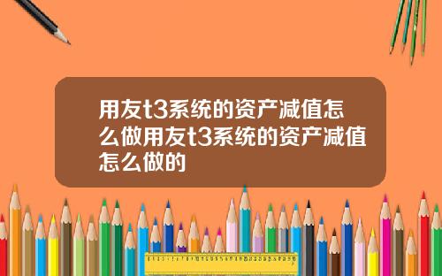 用友t3系统的资产减值怎么做用友t3系统的资产减值怎么做的