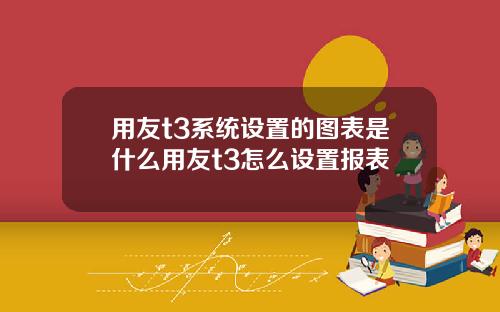 用友t3系统设置的图表是什么用友t3怎么设置报表