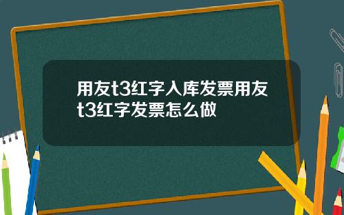 用友t3红字入库发票用友t3红字发票怎么做