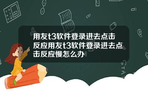 用友t3软件登录进去点击反应用友t3软件登录进去点击反应慢怎么办