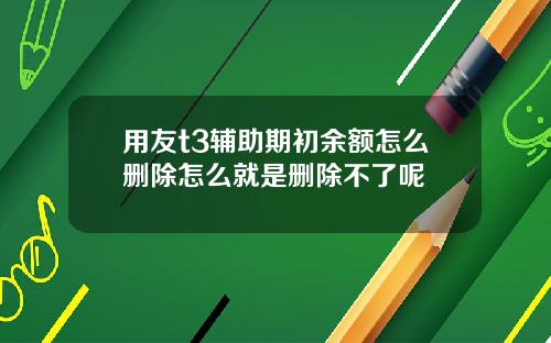 用友t3辅助期初余额怎么删除怎么就是删除不了呢