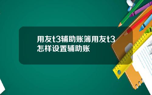 用友t3辅助账簿用友t3怎样设置辅助账