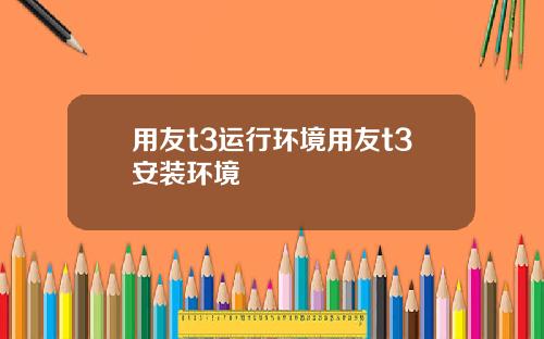 用友t3运行环境用友t3安装环境