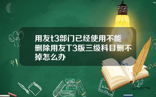 用友t3部门已经使用不能删除用友T3版三级科目删不掉怎么办