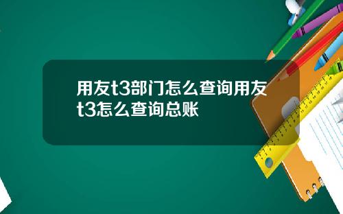 用友t3部门怎么查询用友t3怎么查询总账