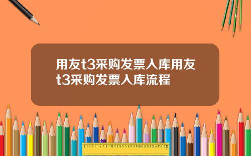 用友t3采购发票入库用友t3采购发票入库流程