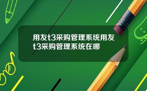 用友t3采购管理系统用友t3采购管理系统在哪