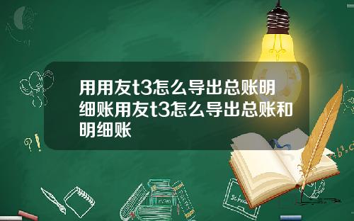 用用友t3怎么导出总账明细账用友t3怎么导出总账和明细账