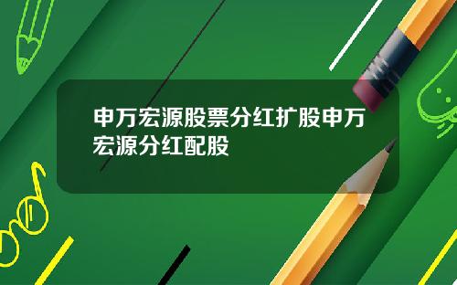 申万宏源股票分红扩股申万宏源分红配股