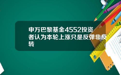 申万巴黎基金4552投资者认为本轮上涨只是反弹非反转