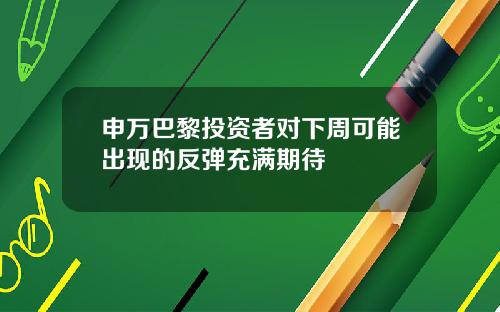 申万巴黎投资者对下周可能出现的反弹充满期待