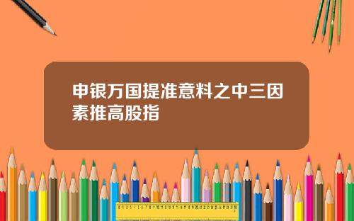 申银万国提准意料之中三因素推高股指