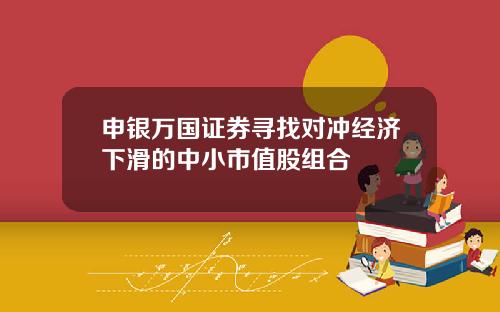 申银万国证券寻找对冲经济下滑的中小市值股组合