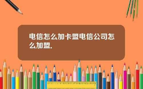 电信怎么加卡盟电信公司怎么加盟.