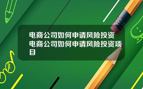 电商公司如何申请风险投资电商公司如何申请风险投资项目