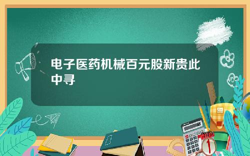 电子医药机械百元股新贵此中寻