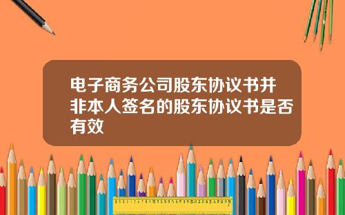 电子商务公司股东协议书并非本人签名的股东协议书是否有效