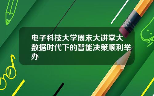 电子科技大学周末大讲堂大数据时代下的智能决策顺利举办