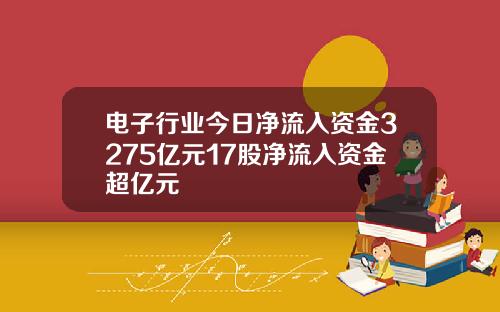 电子行业今日净流入资金3275亿元17股净流入资金超亿元