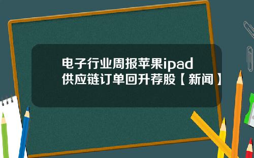 电子行业周报苹果ipad供应链订单回升荐股【新闻】