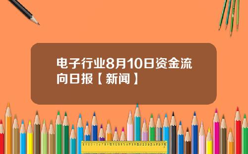 电子行业8月10日资金流向日报【新闻】