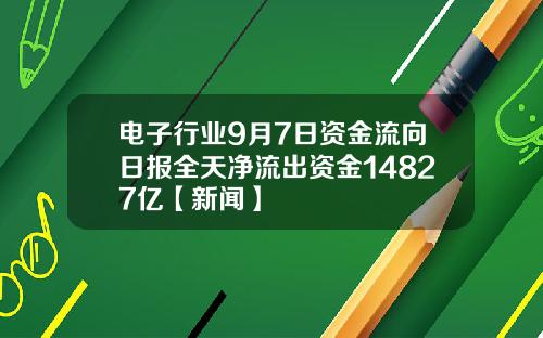 电子行业9月7日资金流向日报全天净流出资金14827亿【新闻】