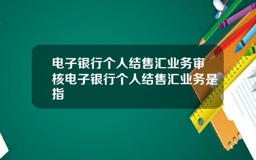 电子银行个人结售汇业务审核电子银行个人结售汇业务是指