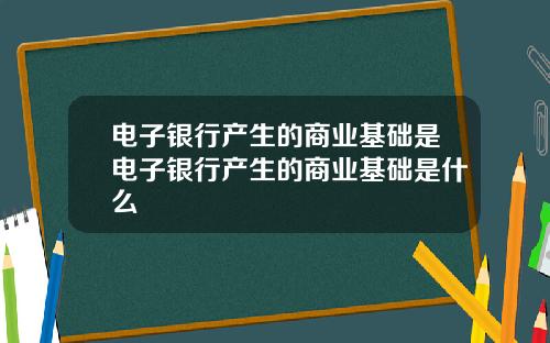 电子银行产生的商业基础是电子银行产生的商业基础是什么