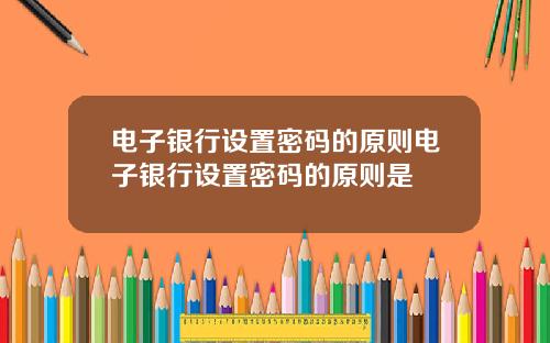 电子银行设置密码的原则电子银行设置密码的原则是