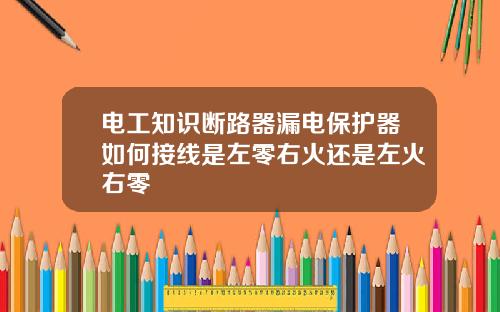 电工知识断路器漏电保护器如何接线是左零右火还是左火右零