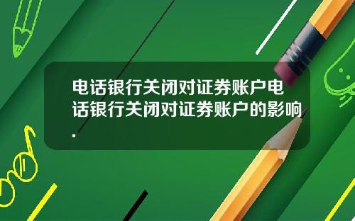 电话银行关闭对证券账户电话银行关闭对证券账户的影响.