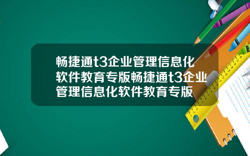 畅捷通t3企业管理信息化软件教育专版畅捷通t3企业管理信息化软件教育专版