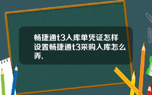 畅捷通t3入库单凭证怎样设置畅捷通t3采购入库怎么弄.