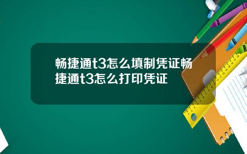 畅捷通t3怎么填制凭证畅捷通t3怎么打印凭证