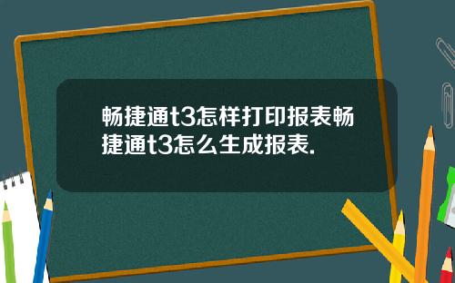 畅捷通t3怎样打印报表畅捷通t3怎么生成报表.