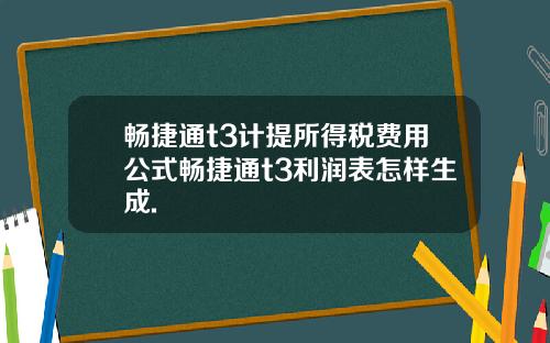 畅捷通t3计提所得税费用公式畅捷通t3利润表怎样生成.