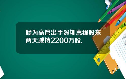 疑为高管出手深圳惠程股东两天减持2200万股.