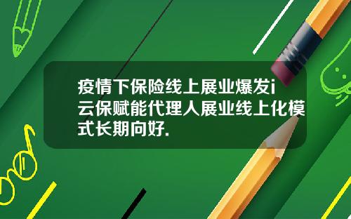 疫情下保险线上展业爆发i云保赋能代理人展业线上化模式长期向好.